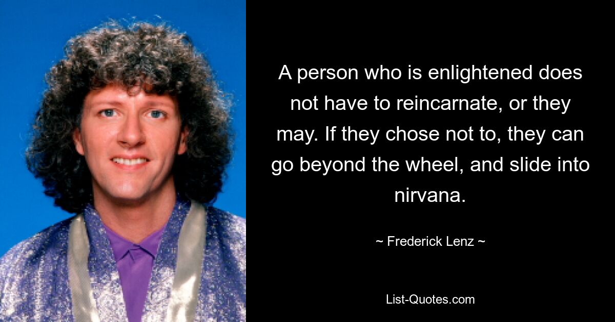 A person who is enlightened does not have to reincarnate, or they may. If they chose not to, they can go beyond the wheel, and slide into nirvana. — © Frederick Lenz