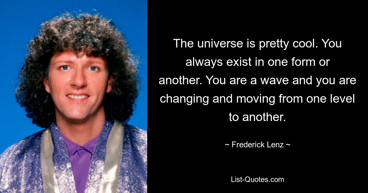 The universe is pretty cool. You always exist in one form or another. You are a wave and you are changing and moving from one level to another. — © Frederick Lenz