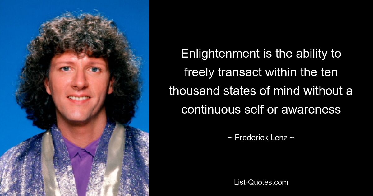 Enlightenment is the ability to freely transact within the ten thousand states of mind without a continuous self or awareness — © Frederick Lenz