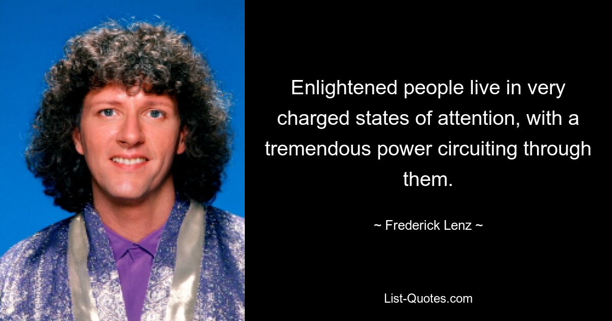 Enlightened people live in very charged states of attention, with a tremendous power circuiting through them. — © Frederick Lenz