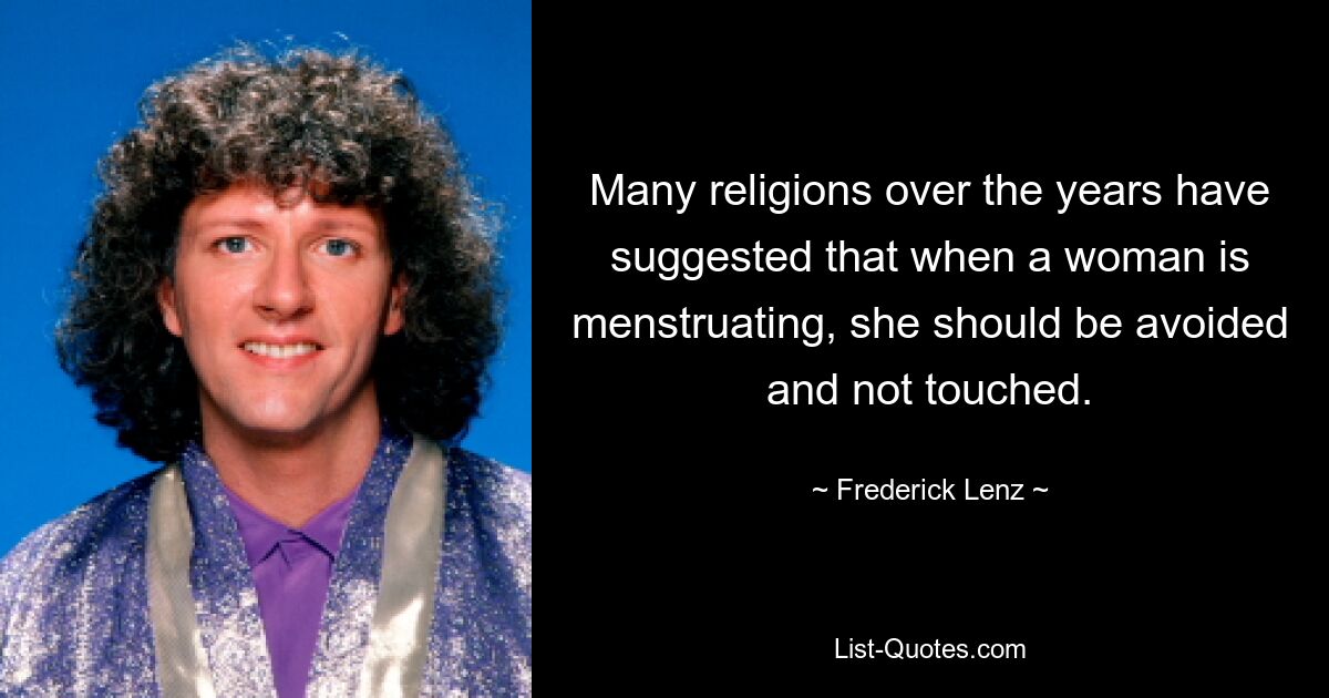 Many religions over the years have suggested that when a woman is menstruating, she should be avoided and not touched. — © Frederick Lenz