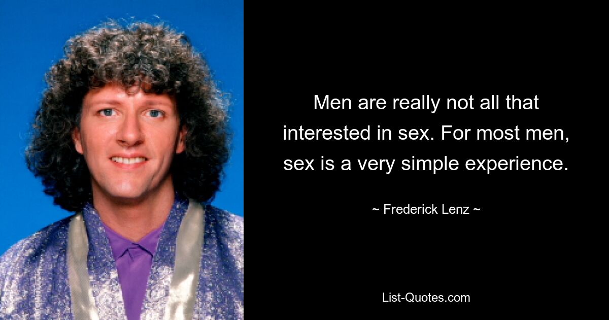 Men are really not all that interested in sex. For most men, sex is a very simple experience. — © Frederick Lenz