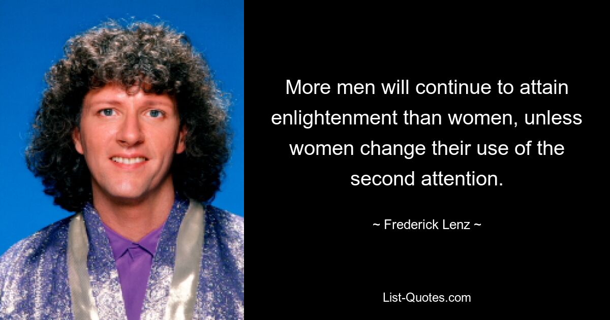 More men will continue to attain enlightenment than women, unless women change their use of the second attention. — © Frederick Lenz