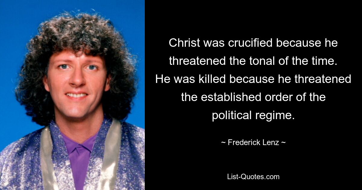 Christ was crucified because he threatened the tonal of the time. He was killed because he threatened the established order of the political regime. — © Frederick Lenz