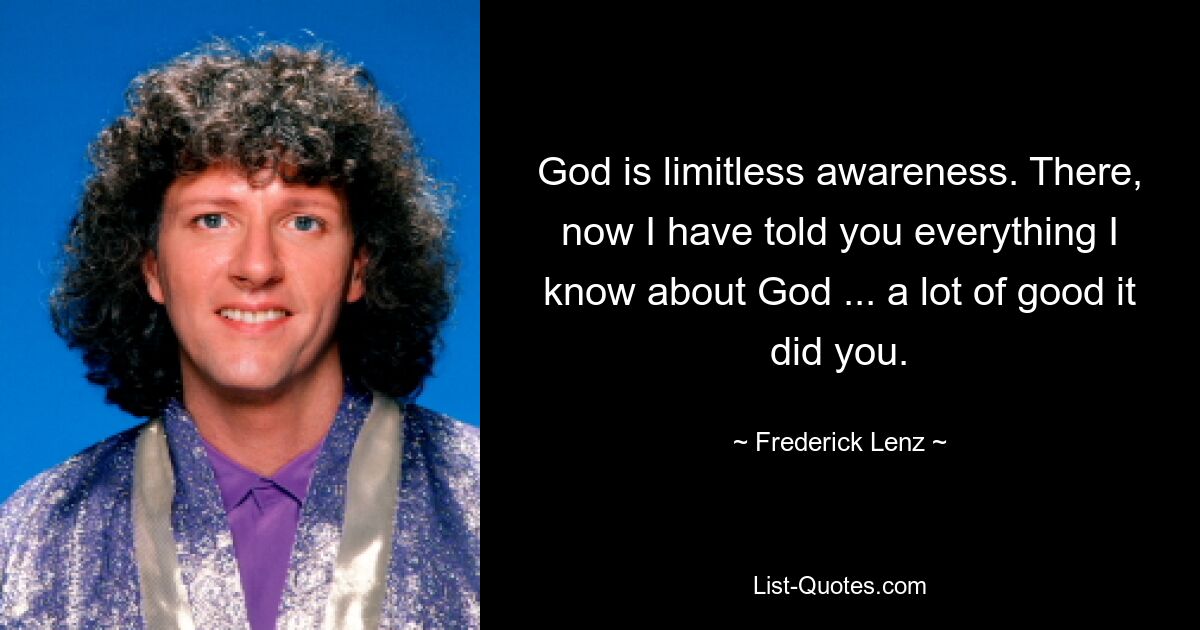 God is limitless awareness. There, now I have told you everything I know about God ... a lot of good it did you. — © Frederick Lenz