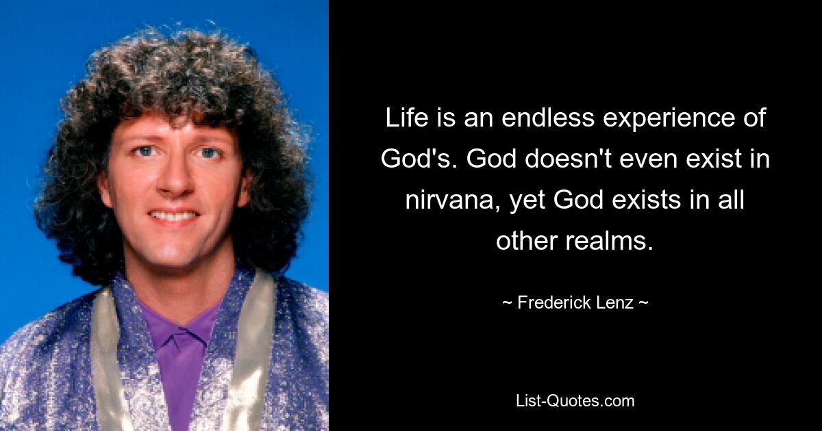 Life is an endless experience of God's. God doesn't even exist in nirvana, yet God exists in all other realms. — © Frederick Lenz