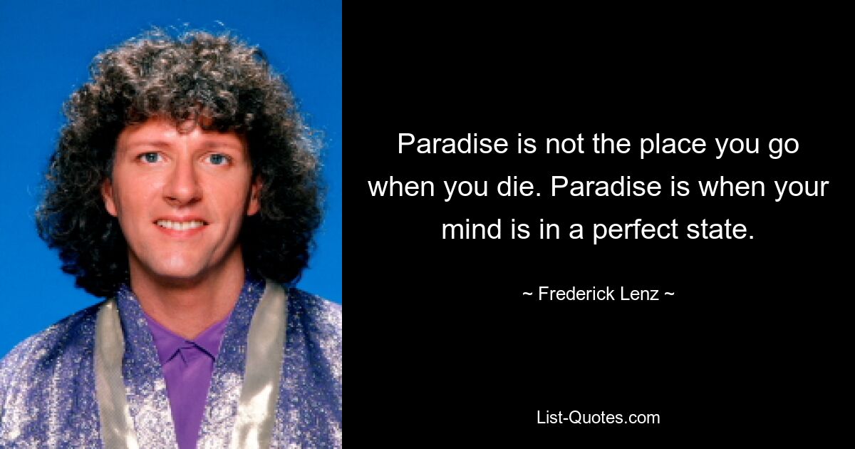 Paradise is not the place you go when you die. Paradise is when your mind is in a perfect state. — © Frederick Lenz