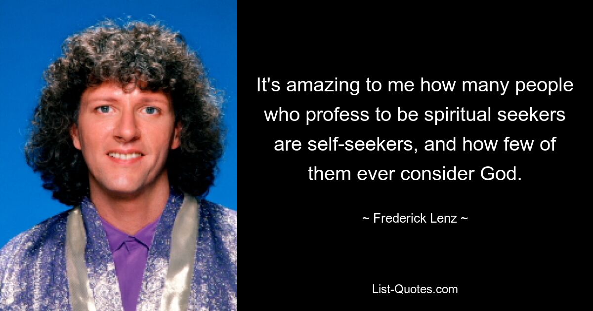 It's amazing to me how many people who profess to be spiritual seekers are self-seekers, and how few of them ever consider God. — © Frederick Lenz