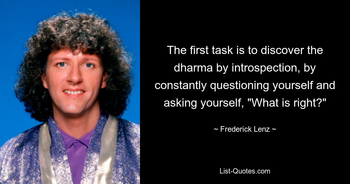 The first task is to discover the dharma by introspection, by constantly questioning yourself and asking yourself, "What is right?" — © Frederick Lenz