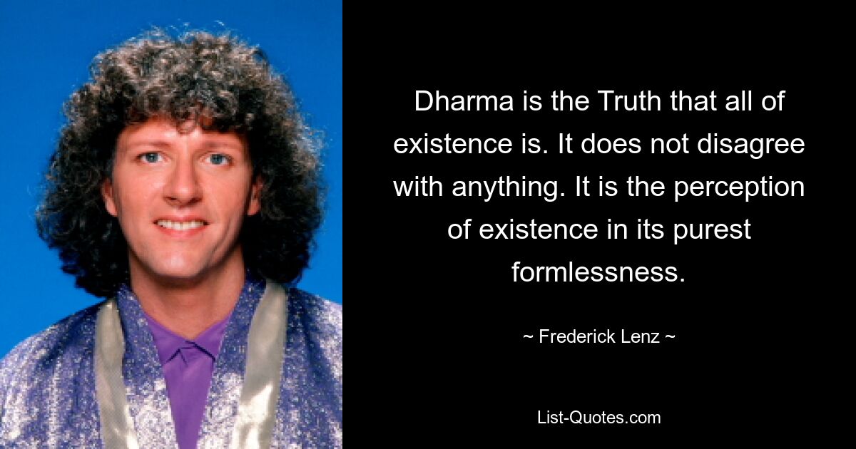 Dharma is the Truth that all of existence is. It does not disagree with anything. It is the perception of existence in its purest formlessness. — © Frederick Lenz