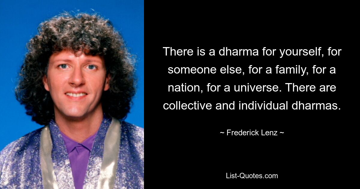 There is a dharma for yourself, for someone else, for a family, for a nation, for a universe. There are collective and individual dharmas. — © Frederick Lenz