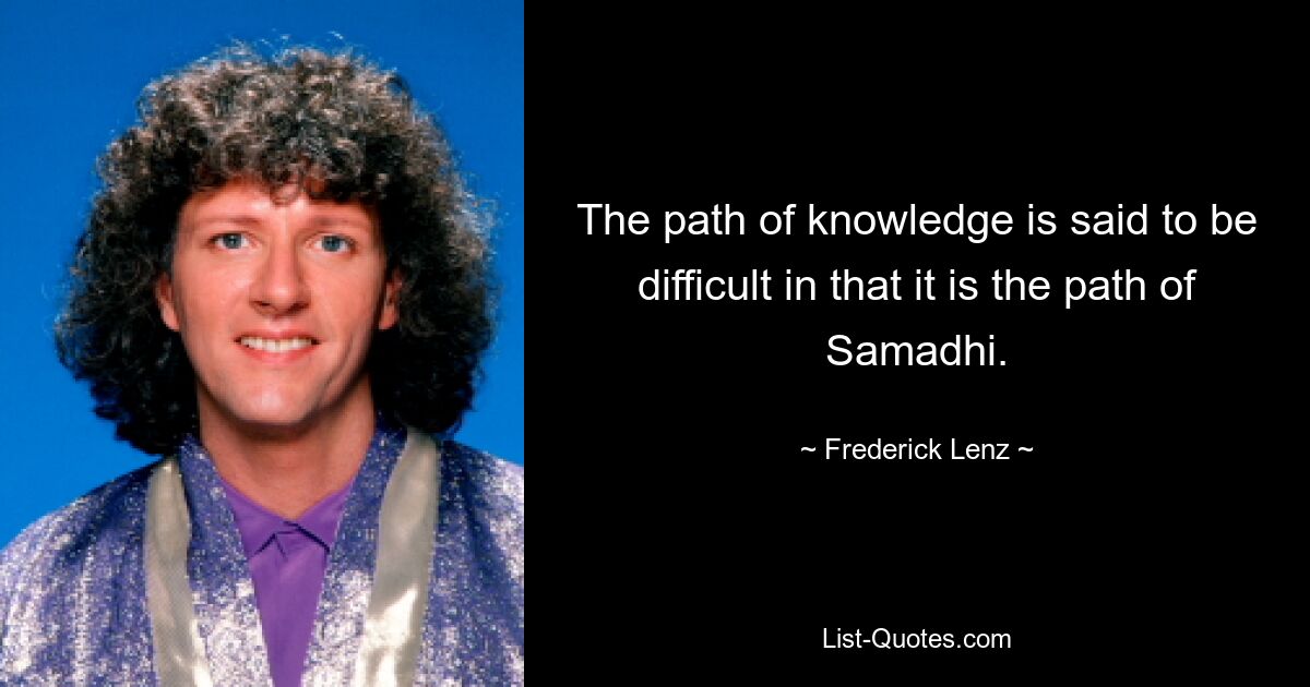 The path of knowledge is said to be difficult in that it is the path of Samadhi. — © Frederick Lenz