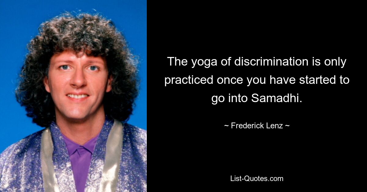 The yoga of discrimination is only practiced once you have started to go into Samadhi. — © Frederick Lenz