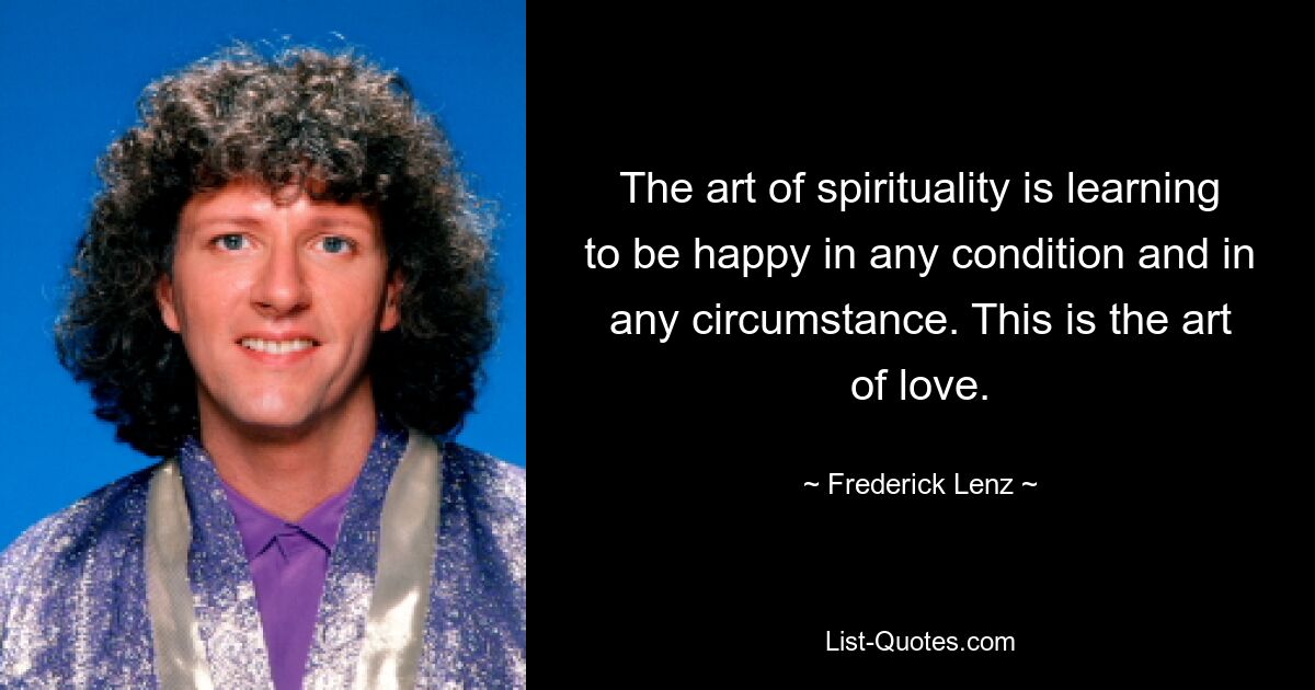 The art of spirituality is learning to be happy in any condition and in any circumstance. This is the art of love. — © Frederick Lenz