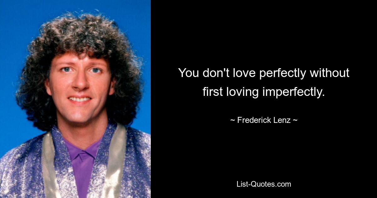 You don't love perfectly without first loving imperfectly. — © Frederick Lenz