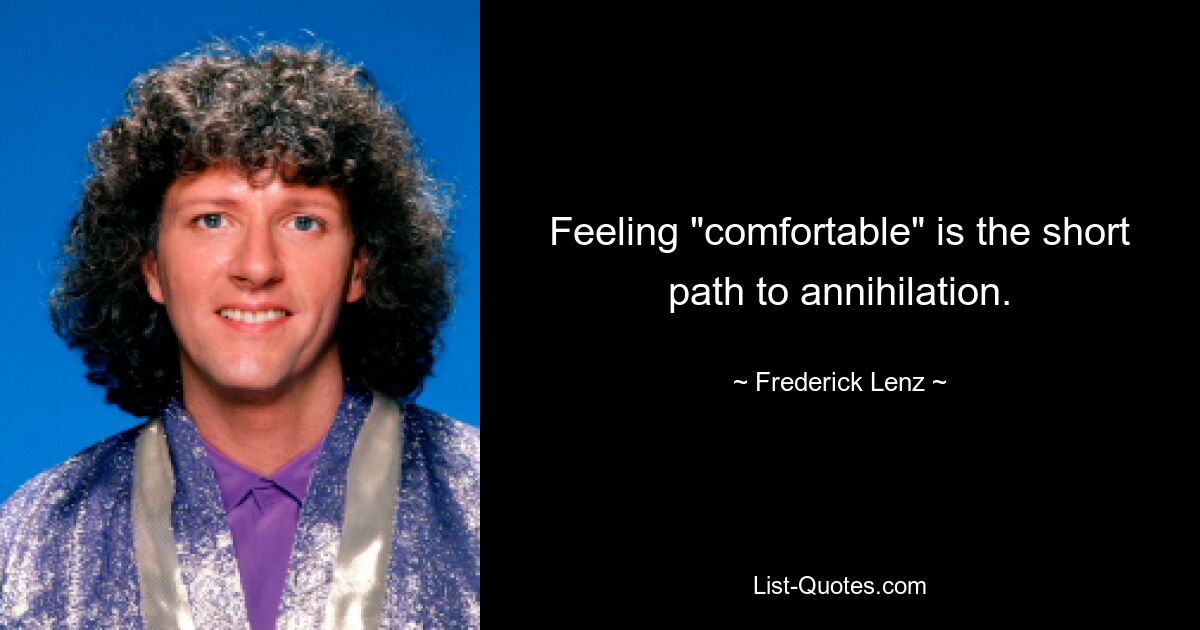 Feeling "comfortable" is the short path to annihilation. — © Frederick Lenz