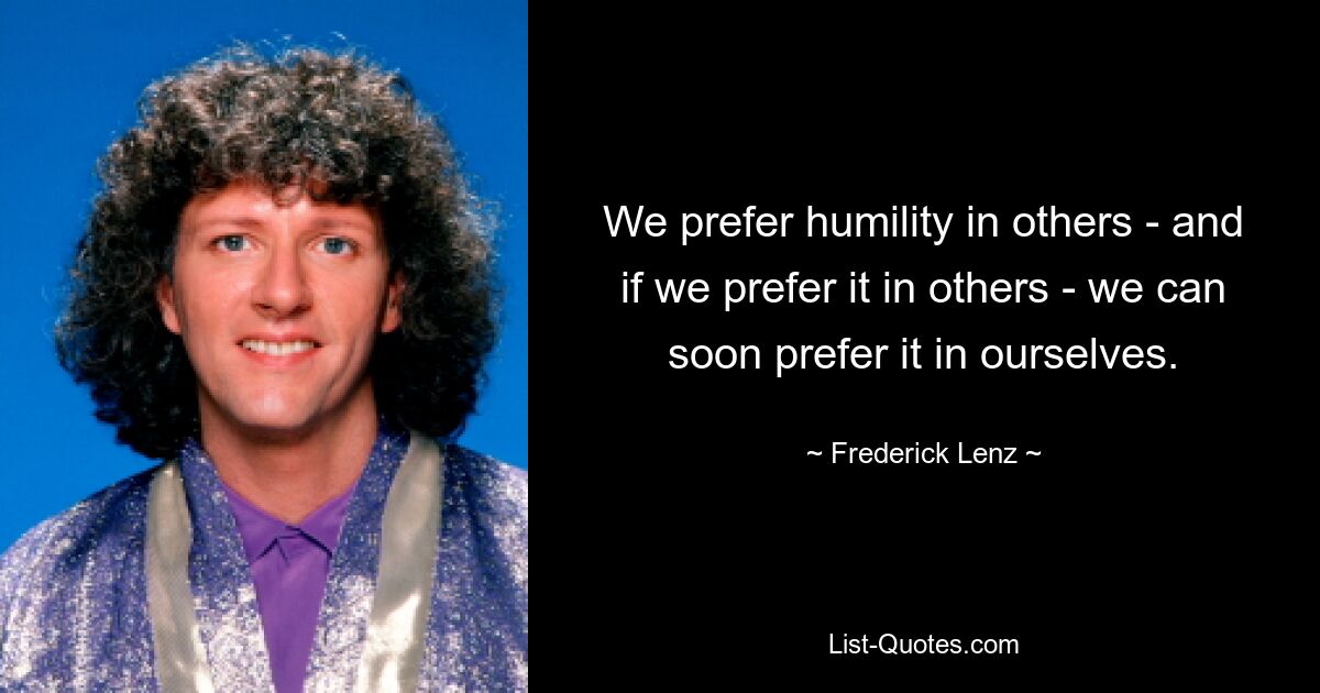 We prefer humility in others - and if we prefer it in others - we can soon prefer it in ourselves. — © Frederick Lenz