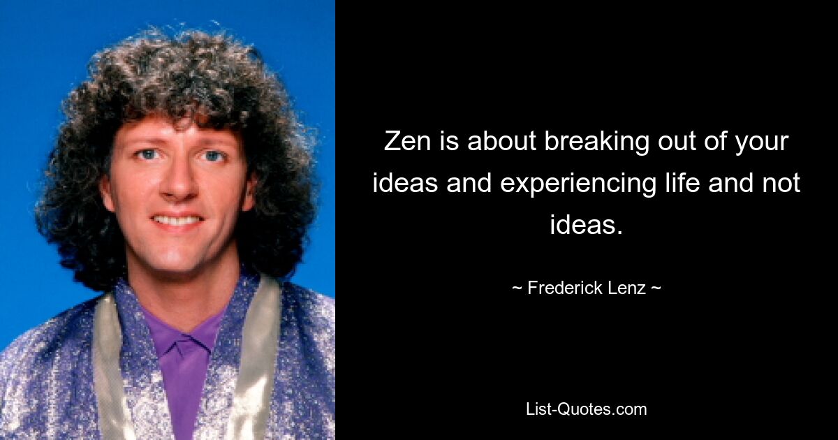 Zen is about breaking out of your ideas and experiencing life and not ideas. — © Frederick Lenz