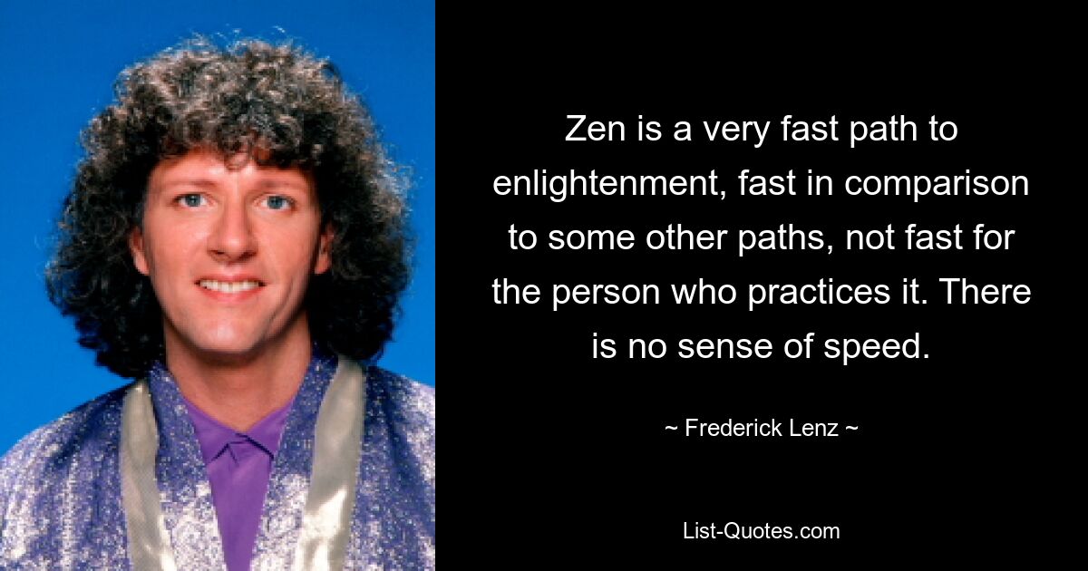 Zen is a very fast path to enlightenment, fast in comparison to some other paths, not fast for the person who practices it. There is no sense of speed. — © Frederick Lenz