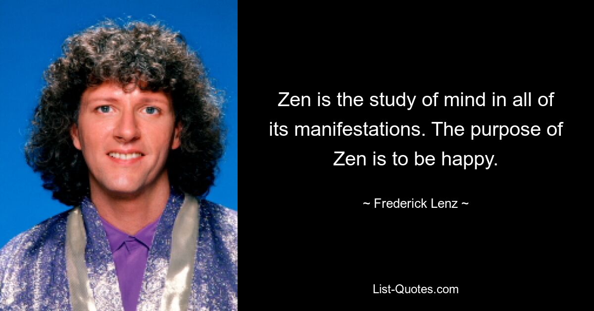 Zen is the study of mind in all of its manifestations. The purpose of Zen is to be happy. — © Frederick Lenz