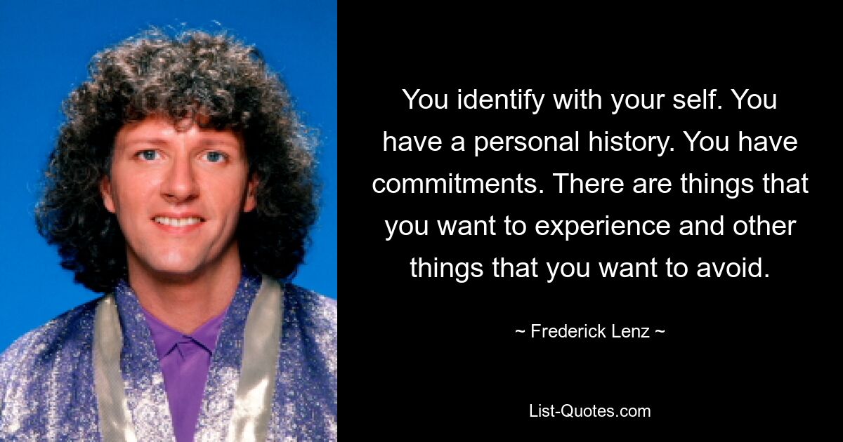 You identify with your self. You have a personal history. You have commitments. There are things that you want to experience and other things that you want to avoid. — © Frederick Lenz