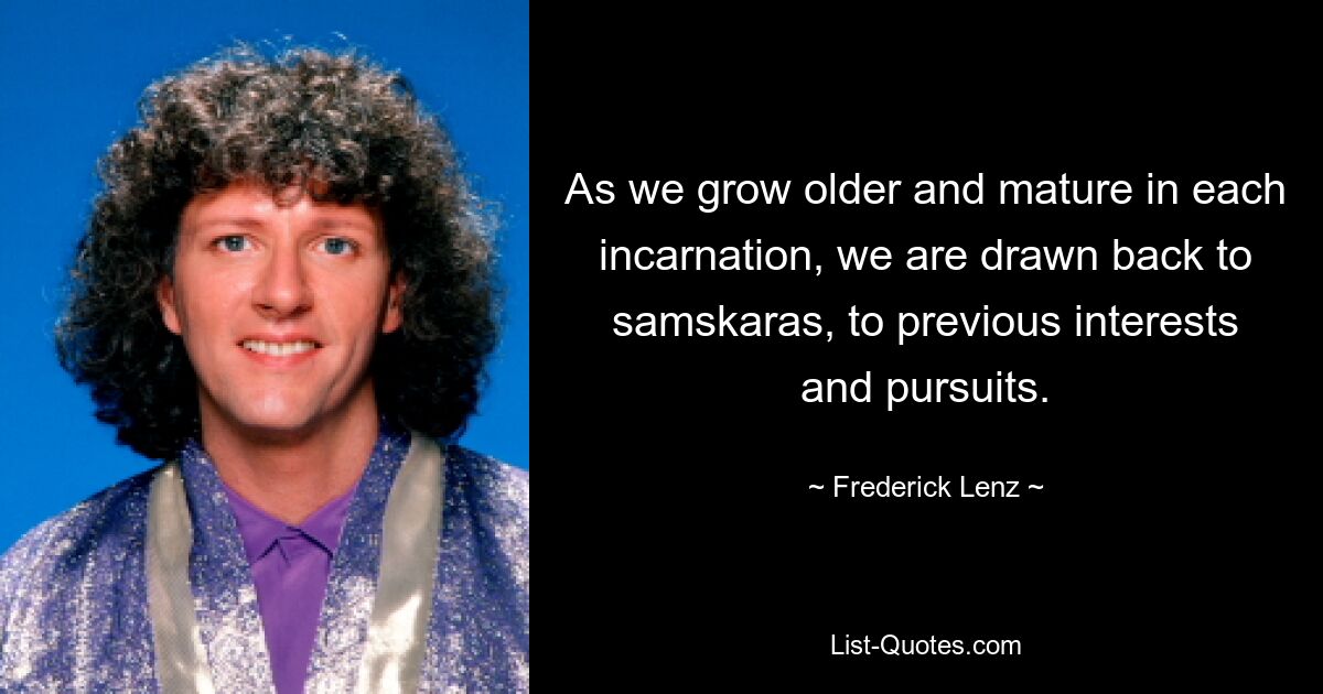 As we grow older and mature in each incarnation, we are drawn back to samskaras, to previous interests and pursuits. — © Frederick Lenz