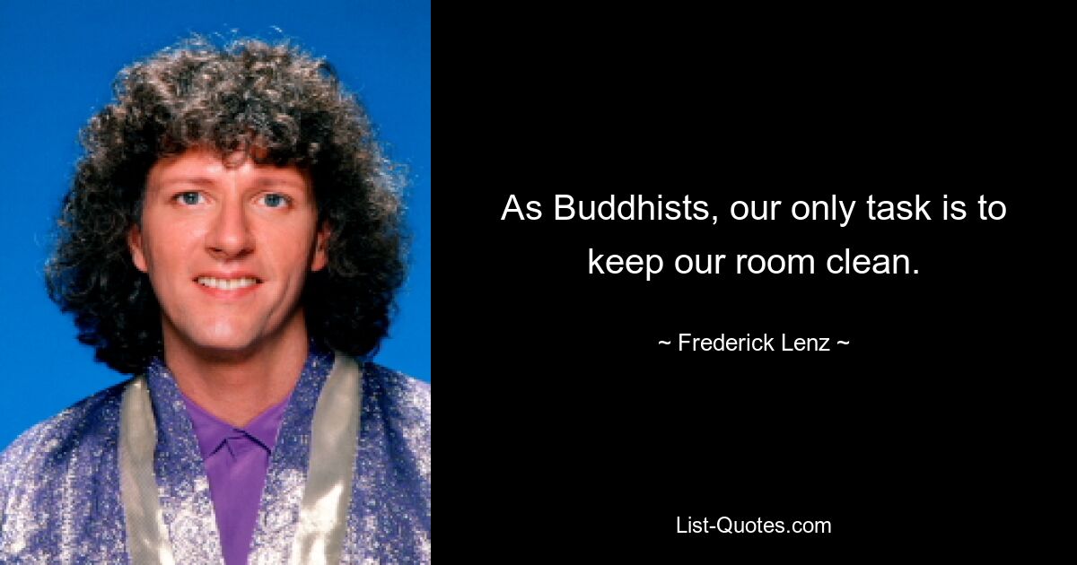 As Buddhists, our only task is to keep our room clean. — © Frederick Lenz