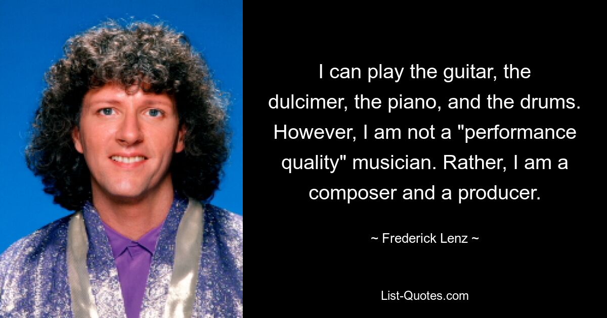 I can play the guitar, the dulcimer, the piano, and the drums. However, I am not a "performance quality" musician. Rather, I am a composer and a producer. — © Frederick Lenz