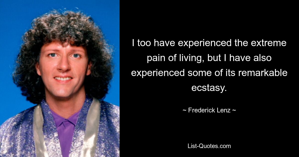 I too have experienced the extreme pain of living, but I have also experienced some of its remarkable ecstasy. — © Frederick Lenz