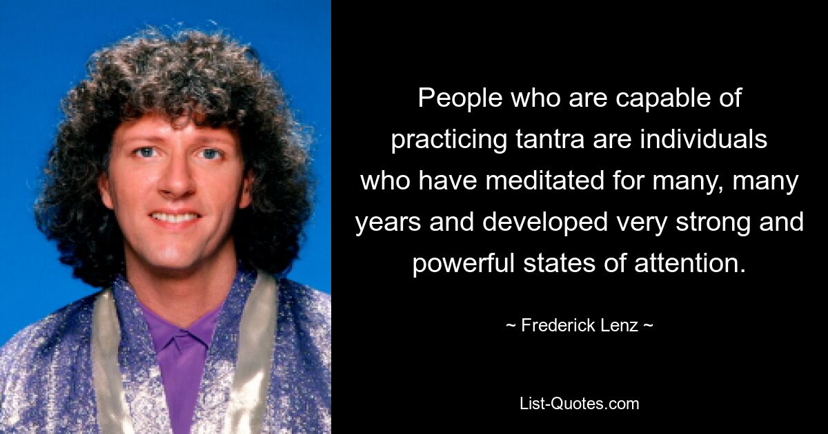 People who are capable of practicing tantra are individuals who have meditated for many, many years and developed very strong and powerful states of attention. — © Frederick Lenz