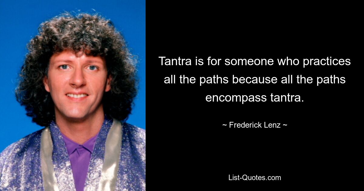 Tantra is for someone who practices all the paths because all the paths encompass tantra. — © Frederick Lenz