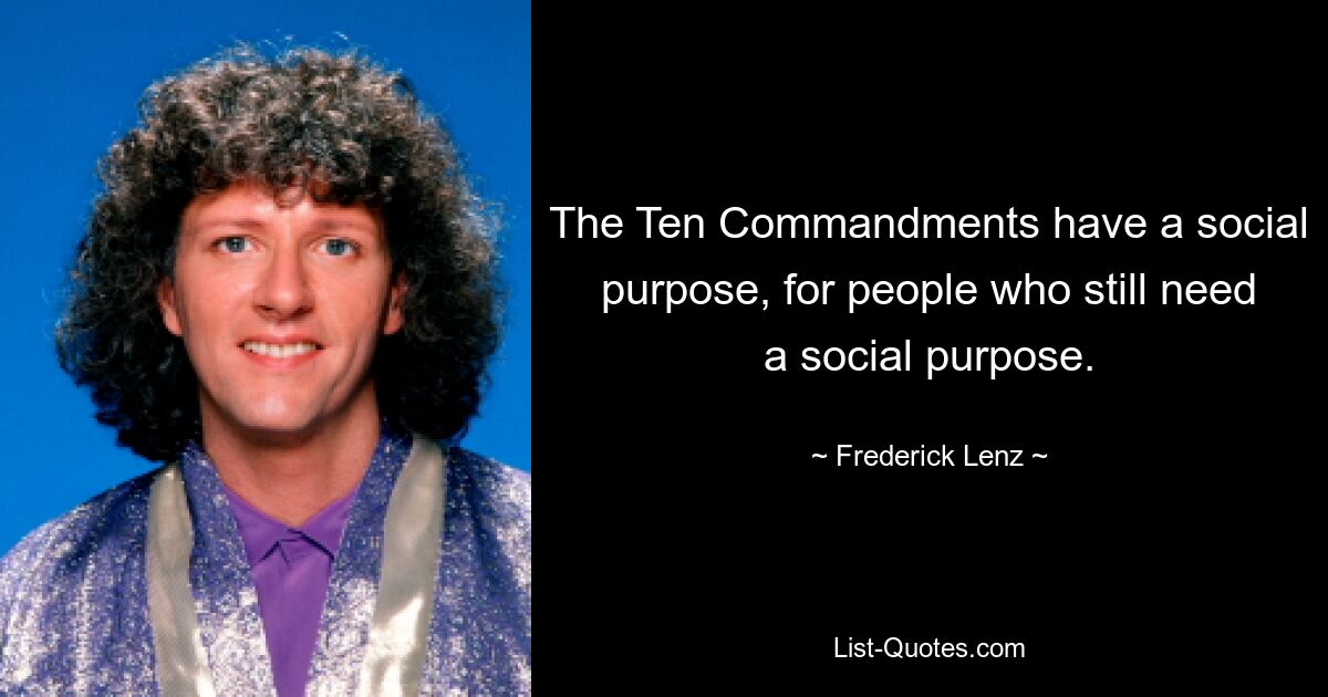 The Ten Commandments have a social purpose, for people who still need a social purpose. — © Frederick Lenz