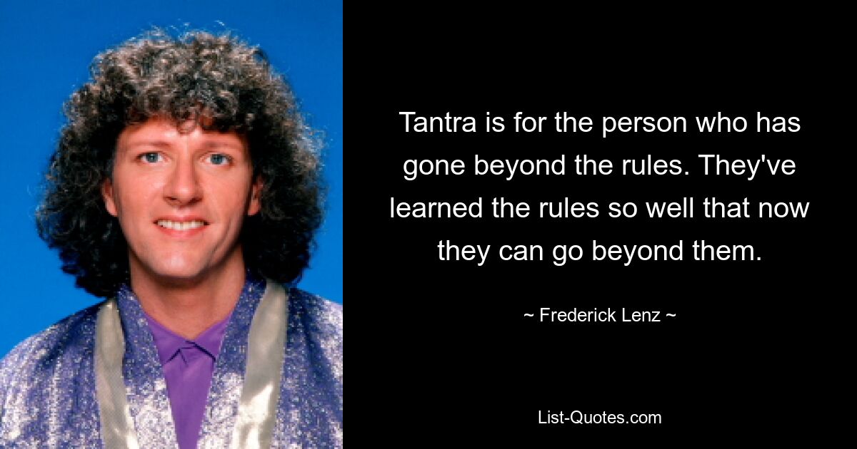 Tantra is for the person who has gone beyond the rules. They've learned the rules so well that now they can go beyond them. — © Frederick Lenz