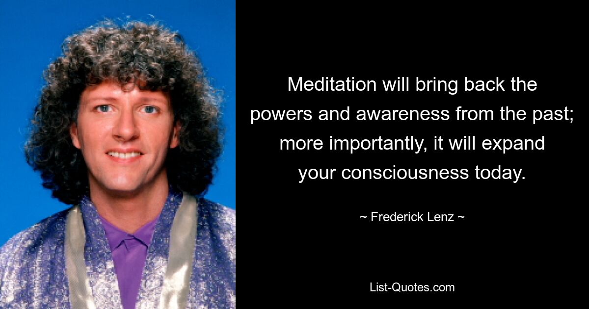 Meditation will bring back the powers and awareness from the past; more importantly, it will expand your consciousness today. — © Frederick Lenz