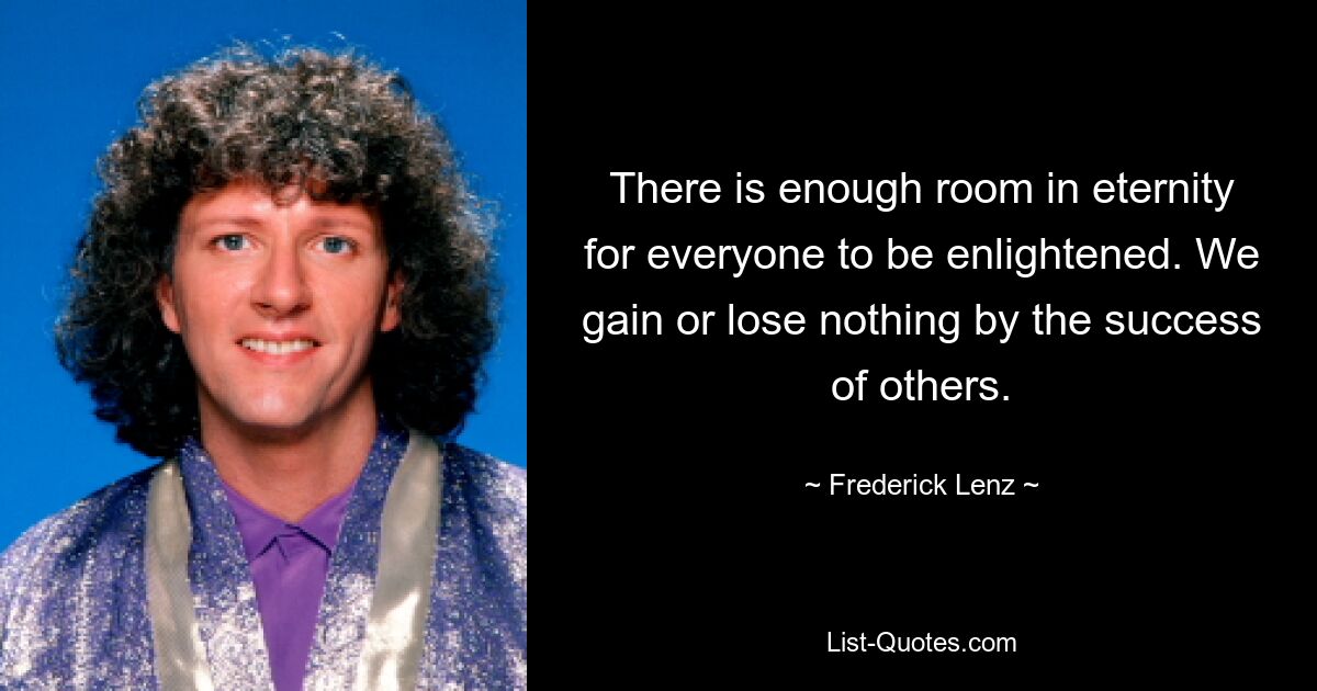 There is enough room in eternity for everyone to be enlightened. We gain or lose nothing by the success of others. — © Frederick Lenz