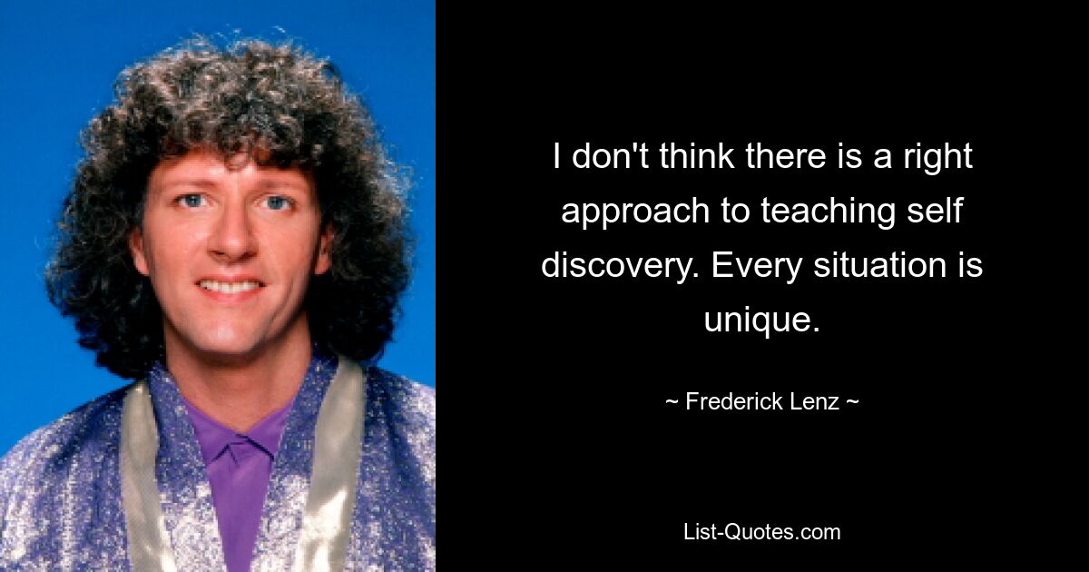 I don't think there is a right approach to teaching self discovery. Every situation is unique. — © Frederick Lenz