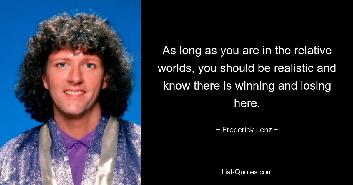 As long as you are in the relative worlds, you should be realistic and know there is winning and losing here. — © Frederick Lenz