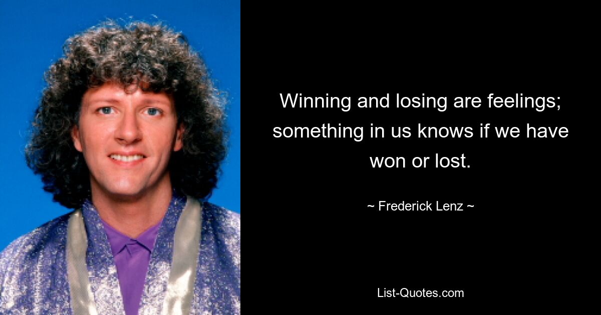 Winning and losing are feelings; something in us knows if we have won or lost. — © Frederick Lenz