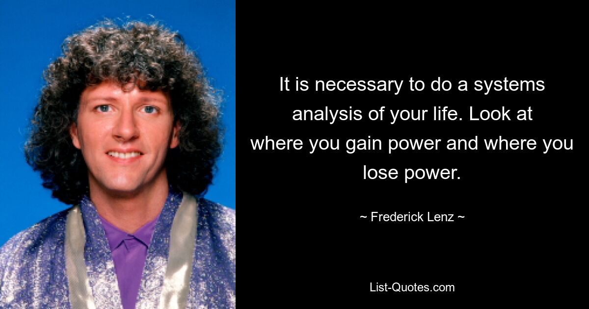 It is necessary to do a systems analysis of your life. Look at where you gain power and where you lose power. — © Frederick Lenz