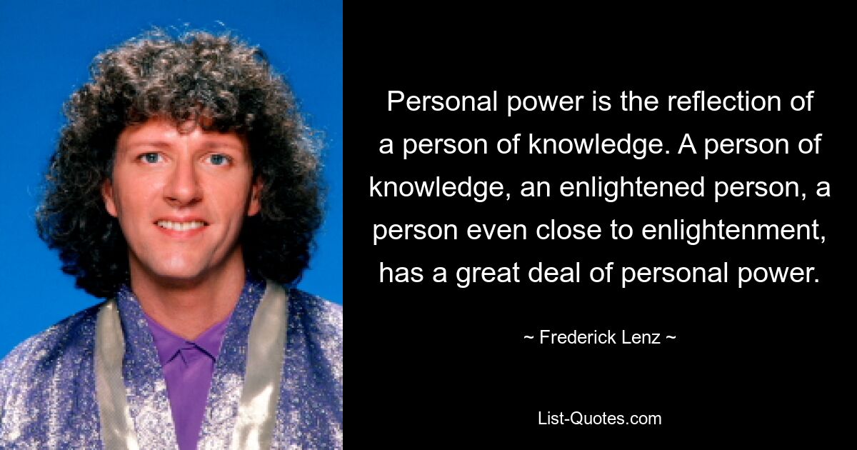 Personal power is the reflection of a person of knowledge. A person of knowledge, an enlightened person, a person even close to enlightenment, has a great deal of personal power. — © Frederick Lenz