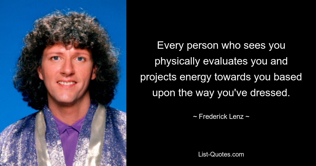 Every person who sees you physically evaluates you and projects energy towards you based upon the way you've dressed. — © Frederick Lenz