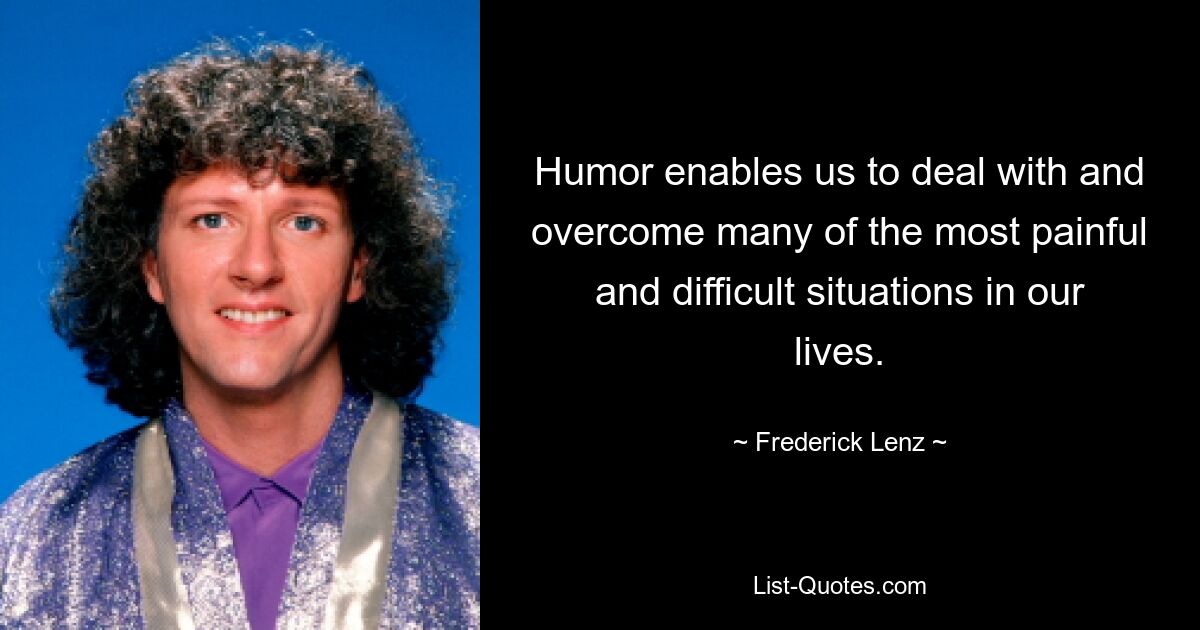 Humor enables us to deal with and overcome many of the most painful and difficult situations in our lives. — © Frederick Lenz