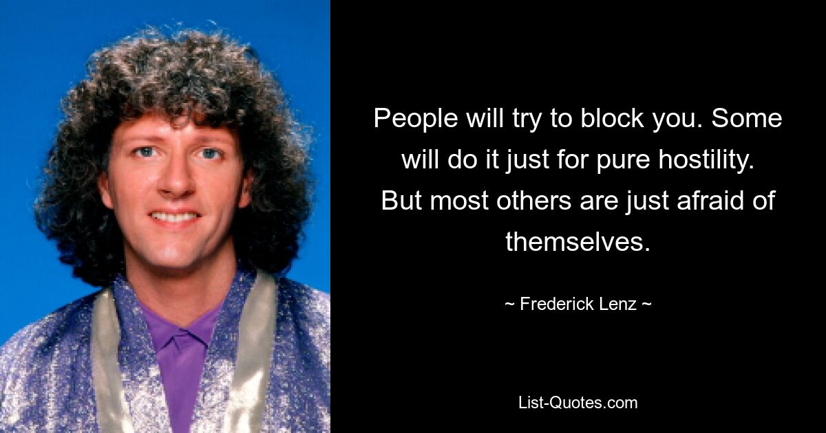 People will try to block you. Some will do it just for pure hostility. But most others are just afraid of themselves. — © Frederick Lenz