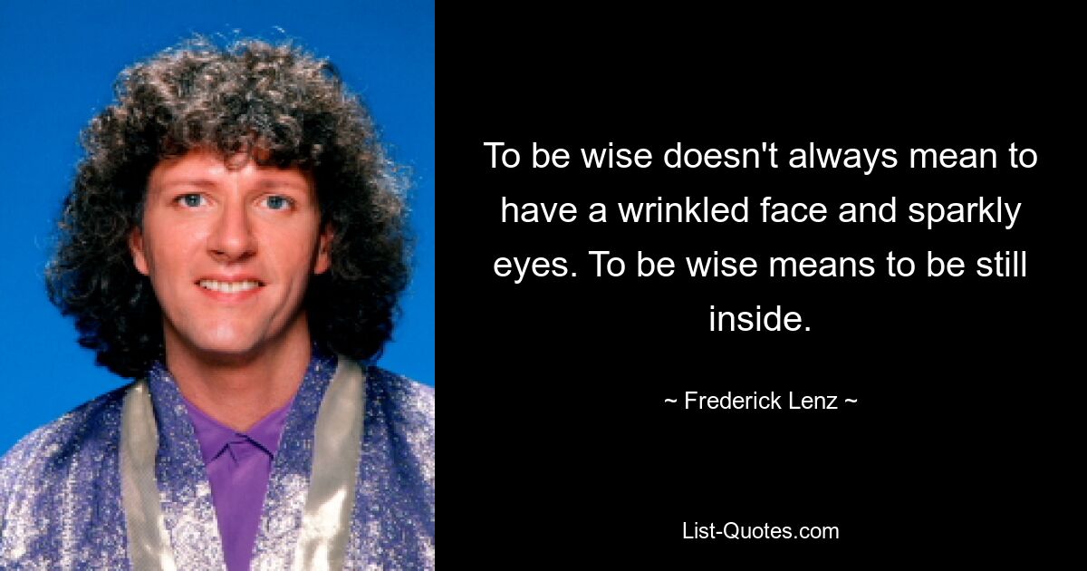 To be wise doesn't always mean to have a wrinkled face and sparkly eyes. To be wise means to be still inside. — © Frederick Lenz