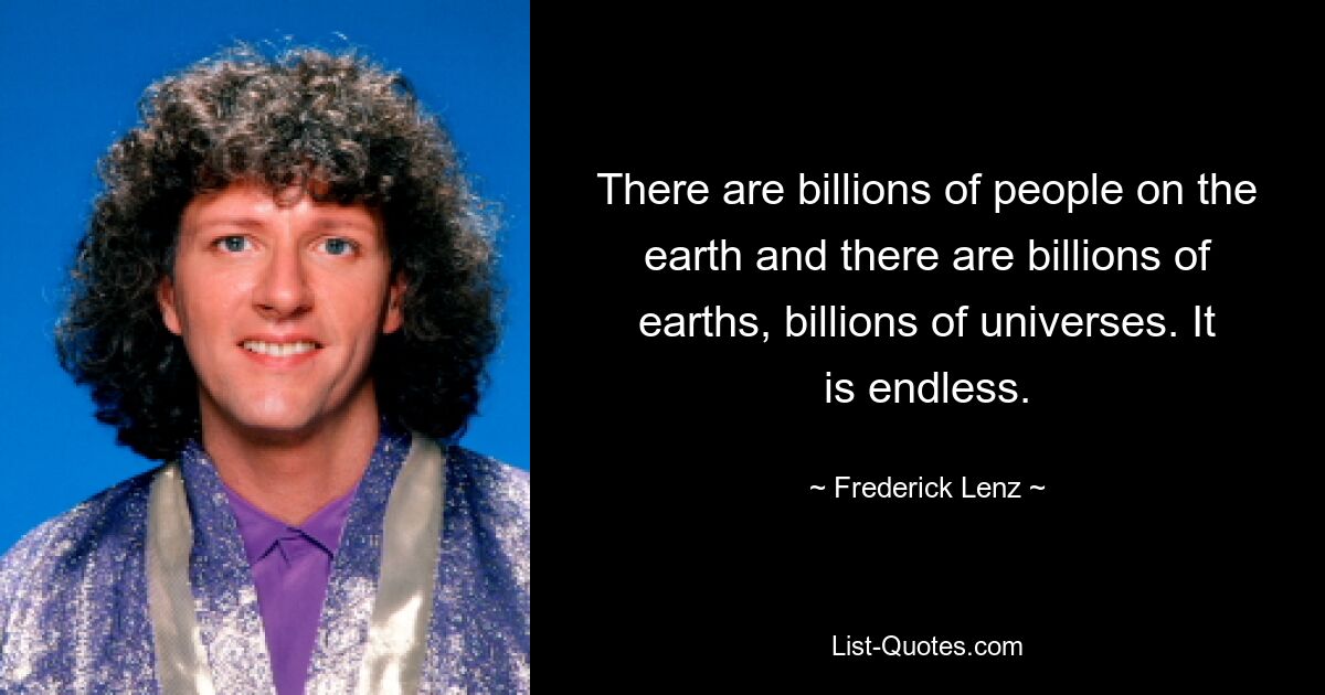 There are billions of people on the earth and there are billions of earths, billions of universes. It is endless. — © Frederick Lenz