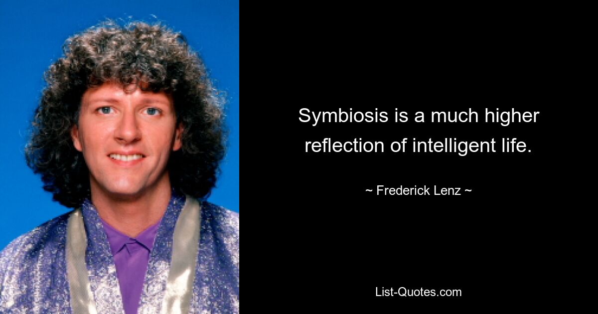 Symbiosis is a much higher reflection of intelligent life. — © Frederick Lenz