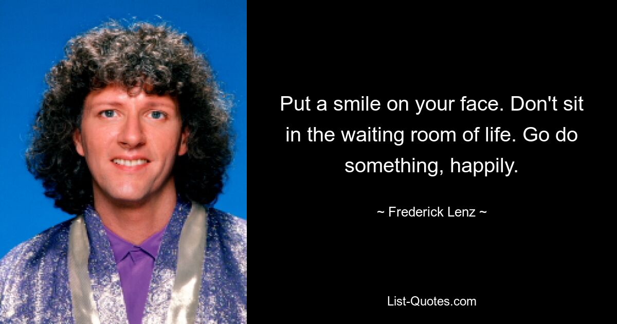 Put a smile on your face. Don't sit in the waiting room of life. Go do something, happily. — © Frederick Lenz