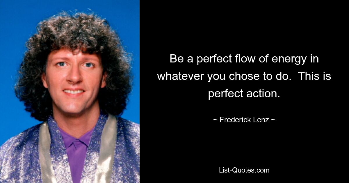 Be a perfect flow of energy in whatever you chose to do.  This is perfect action. — © Frederick Lenz