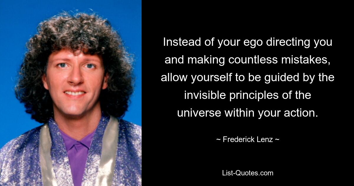 Instead of your ego directing you and making countless mistakes, allow yourself to be guided by the invisible principles of the universe within your action. — © Frederick Lenz