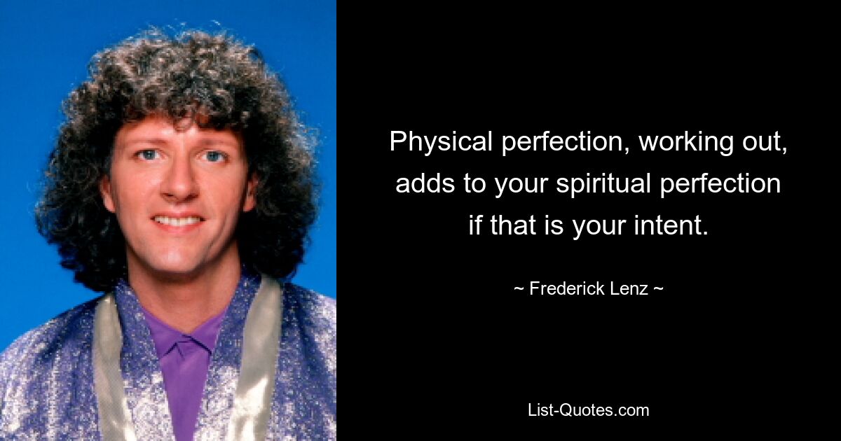 Physical perfection, working out, adds to your spiritual perfection if that is your intent. — © Frederick Lenz